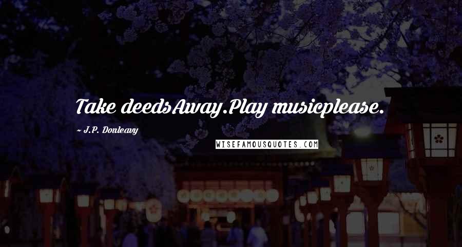 J.P. Donleavy Quotes: Take deedsAway.Play musicplease.