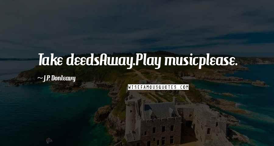 J.P. Donleavy Quotes: Take deedsAway.Play musicplease.