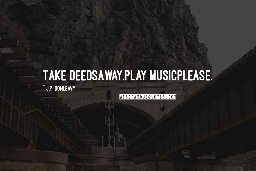 J.P. Donleavy Quotes: Take deedsAway.Play musicplease.