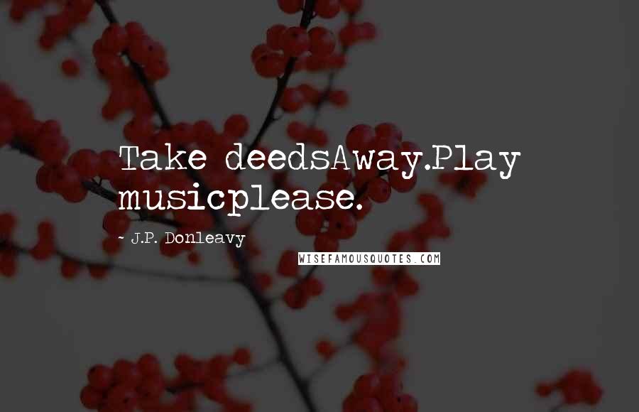 J.P. Donleavy Quotes: Take deedsAway.Play musicplease.