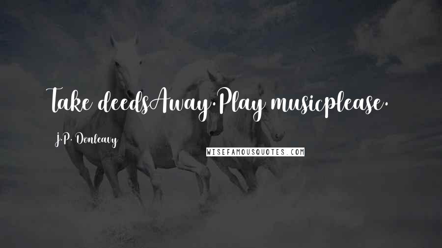 J.P. Donleavy Quotes: Take deedsAway.Play musicplease.