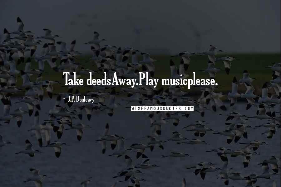 J.P. Donleavy Quotes: Take deedsAway.Play musicplease.