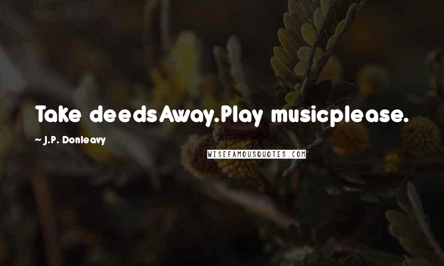 J.P. Donleavy Quotes: Take deedsAway.Play musicplease.