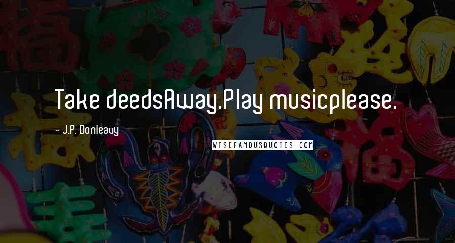 J.P. Donleavy Quotes: Take deedsAway.Play musicplease.