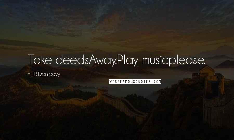 J.P. Donleavy Quotes: Take deedsAway.Play musicplease.