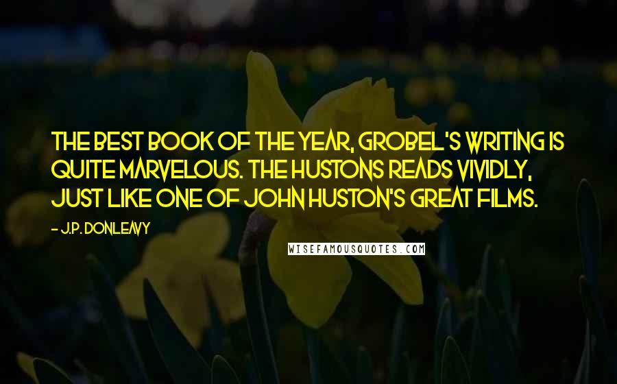 J.P. Donleavy Quotes: The best book of the year, Grobel's writing is quite marvelous. The Hustons reads vividly, just like one of John Huston's great films.