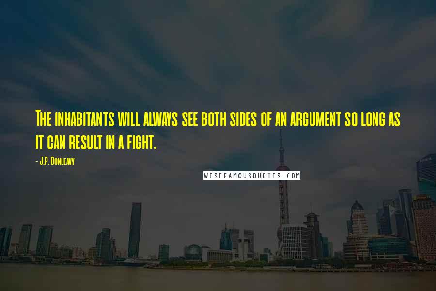 J.P. Donleavy Quotes: The inhabitants will always see both sides of an argument so long as it can result in a fight.