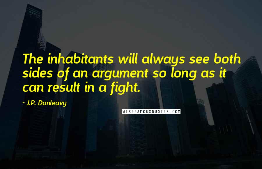 J.P. Donleavy Quotes: The inhabitants will always see both sides of an argument so long as it can result in a fight.