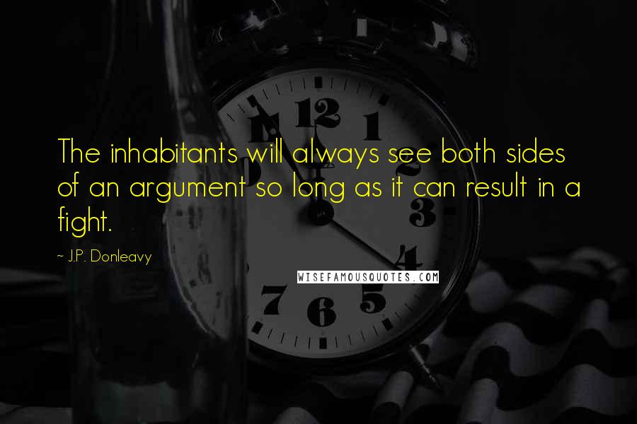 J.P. Donleavy Quotes: The inhabitants will always see both sides of an argument so long as it can result in a fight.