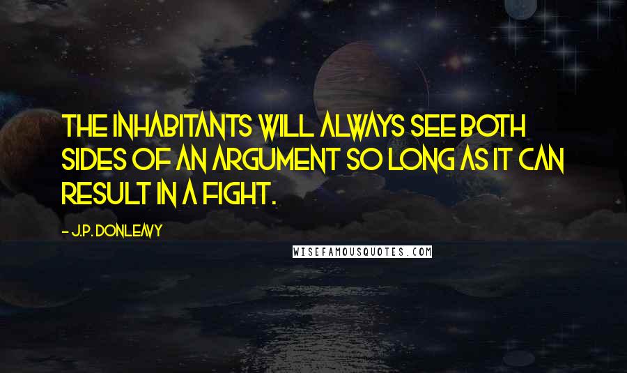 J.P. Donleavy Quotes: The inhabitants will always see both sides of an argument so long as it can result in a fight.