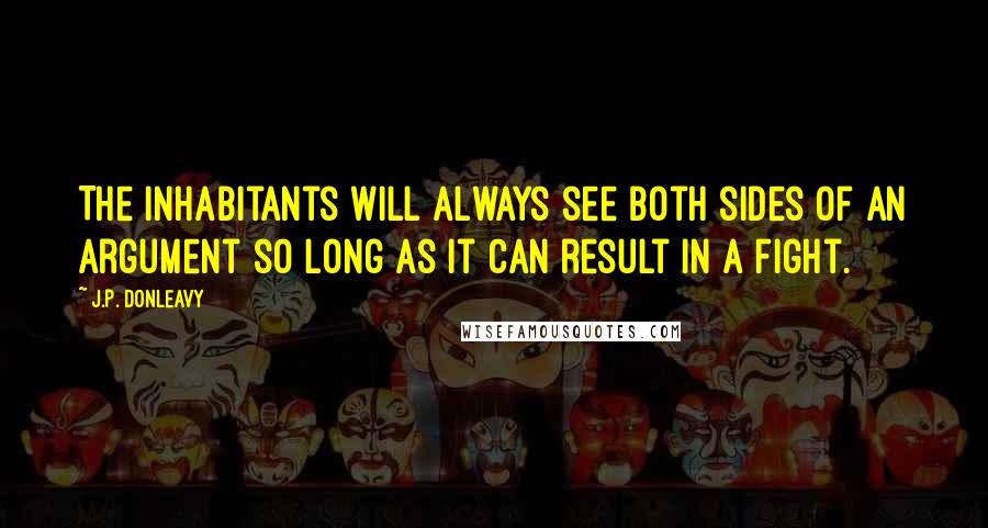 J.P. Donleavy Quotes: The inhabitants will always see both sides of an argument so long as it can result in a fight.