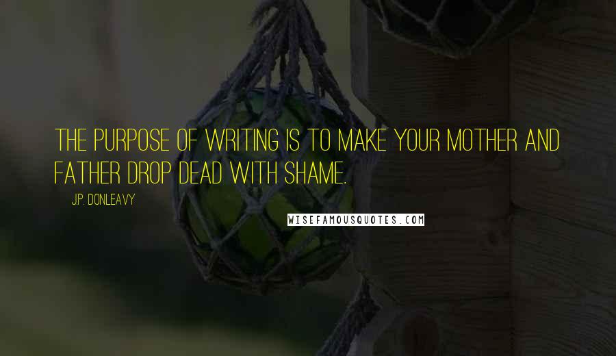J.P. Donleavy Quotes: The purpose of writing is to make your mother and father drop dead with shame.