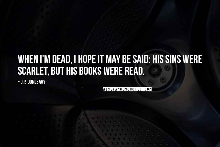 J.P. Donleavy Quotes: When I'm dead, I hope it may be said: his sins were scarlet, but his books were read.