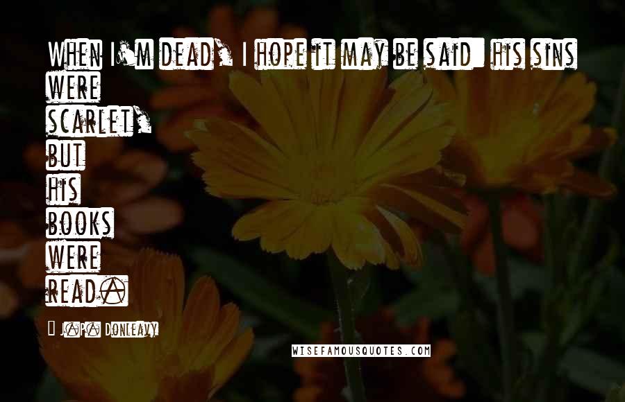 J.P. Donleavy Quotes: When I'm dead, I hope it may be said: his sins were scarlet, but his books were read.