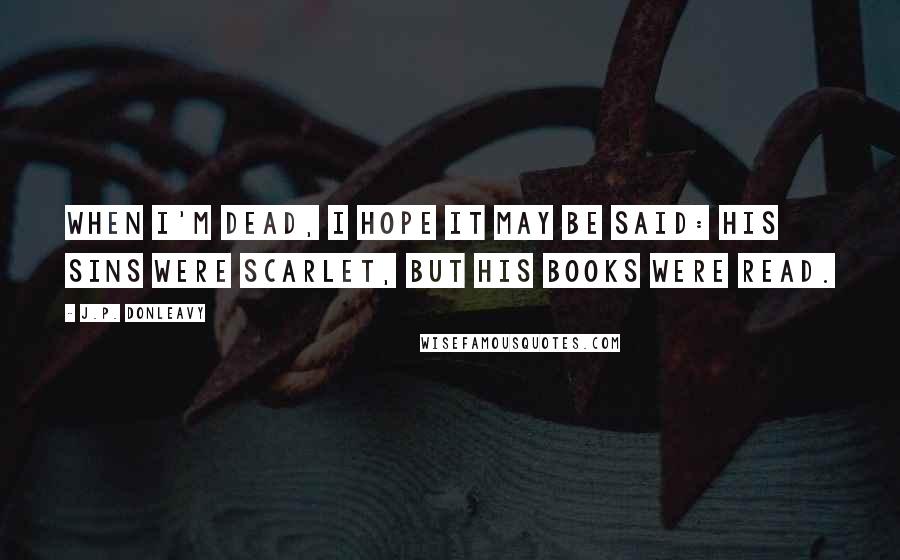 J.P. Donleavy Quotes: When I'm dead, I hope it may be said: his sins were scarlet, but his books were read.