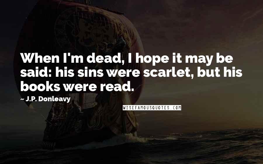 J.P. Donleavy Quotes: When I'm dead, I hope it may be said: his sins were scarlet, but his books were read.