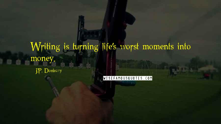 J.P. Donleavy Quotes: Writing is turning life's worst moments into money.