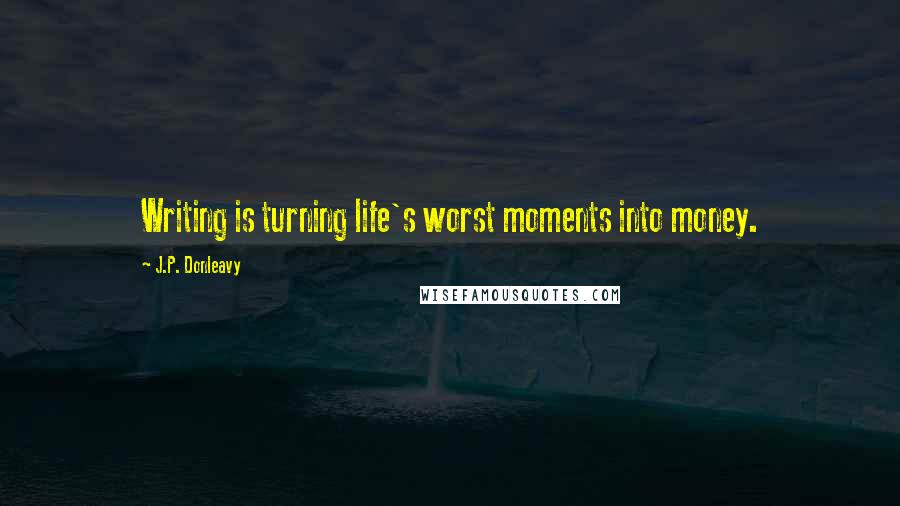 J.P. Donleavy Quotes: Writing is turning life's worst moments into money.