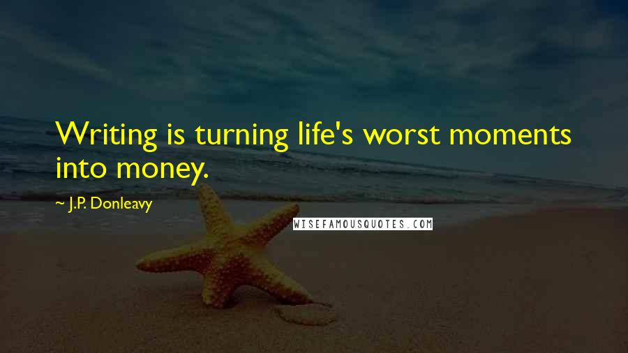 J.P. Donleavy Quotes: Writing is turning life's worst moments into money.