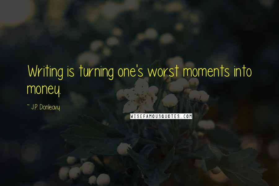 J.P. Donleavy Quotes: Writing is turning one's worst moments into money.