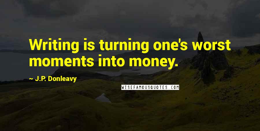 J.P. Donleavy Quotes: Writing is turning one's worst moments into money.