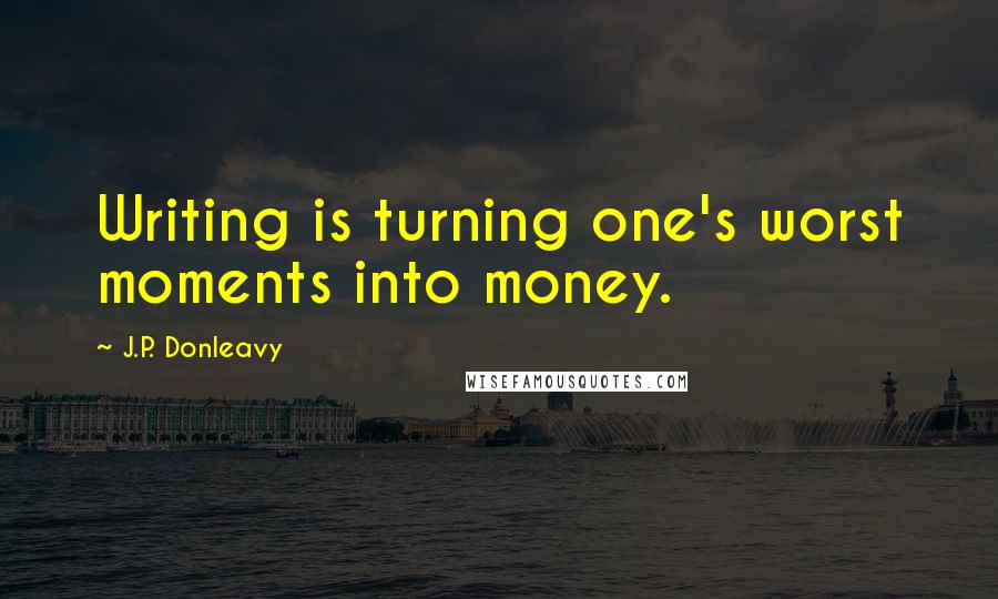 J.P. Donleavy Quotes: Writing is turning one's worst moments into money.