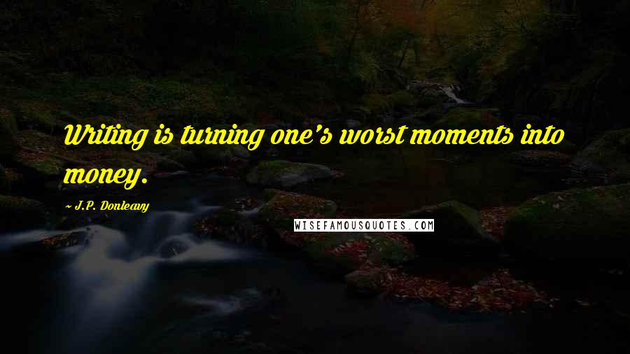 J.P. Donleavy Quotes: Writing is turning one's worst moments into money.