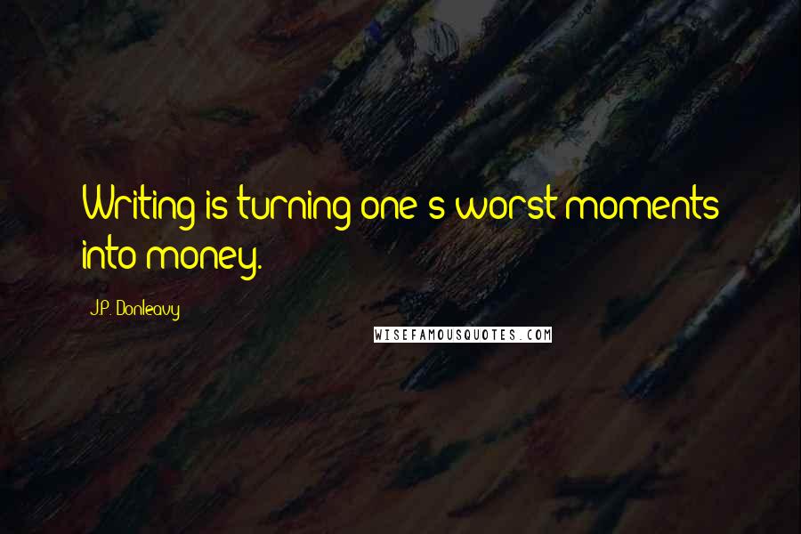 J.P. Donleavy Quotes: Writing is turning one's worst moments into money.