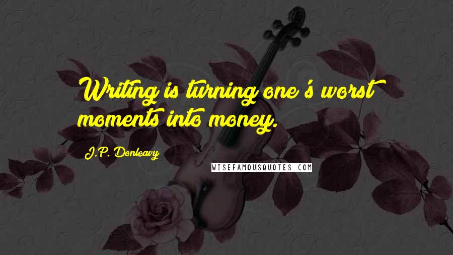 J.P. Donleavy Quotes: Writing is turning one's worst moments into money.