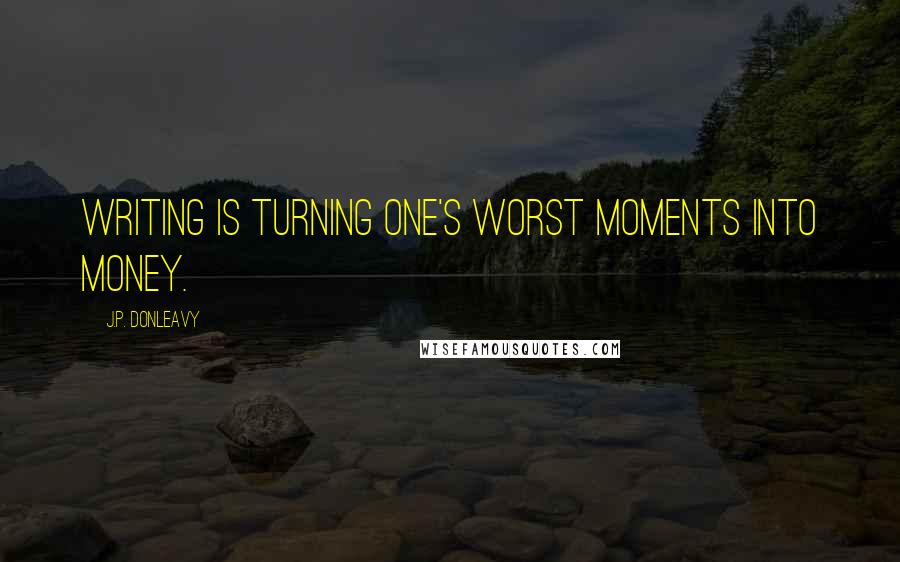 J.P. Donleavy Quotes: Writing is turning one's worst moments into money.