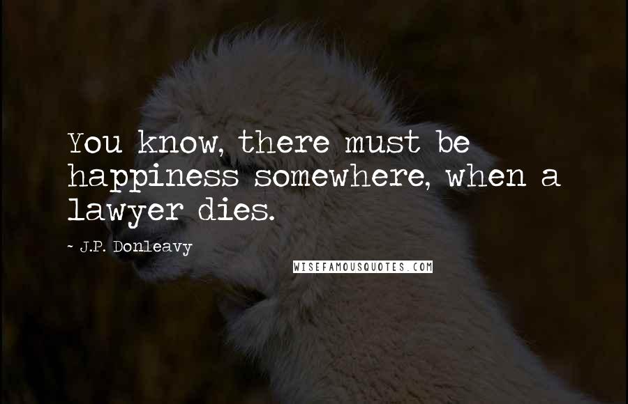 J.P. Donleavy Quotes: You know, there must be happiness somewhere, when a lawyer dies.