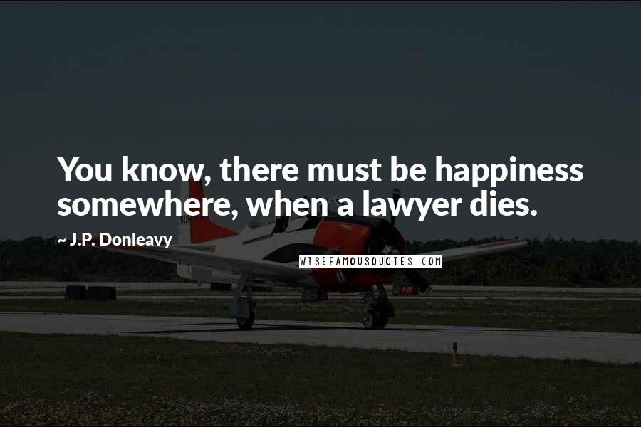 J.P. Donleavy Quotes: You know, there must be happiness somewhere, when a lawyer dies.