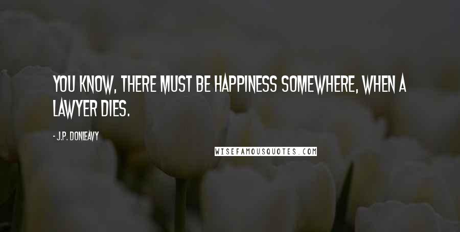 J.P. Donleavy Quotes: You know, there must be happiness somewhere, when a lawyer dies.