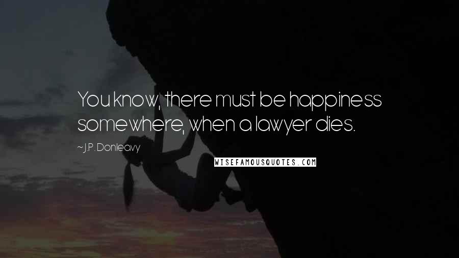 J.P. Donleavy Quotes: You know, there must be happiness somewhere, when a lawyer dies.