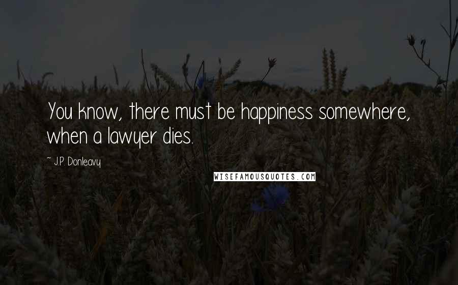 J.P. Donleavy Quotes: You know, there must be happiness somewhere, when a lawyer dies.