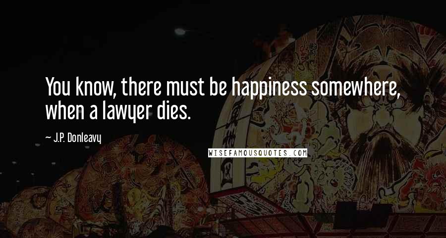 J.P. Donleavy Quotes: You know, there must be happiness somewhere, when a lawyer dies.