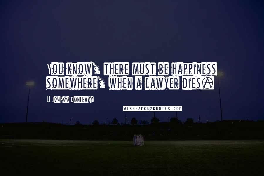J.P. Donleavy Quotes: You know, there must be happiness somewhere, when a lawyer dies.