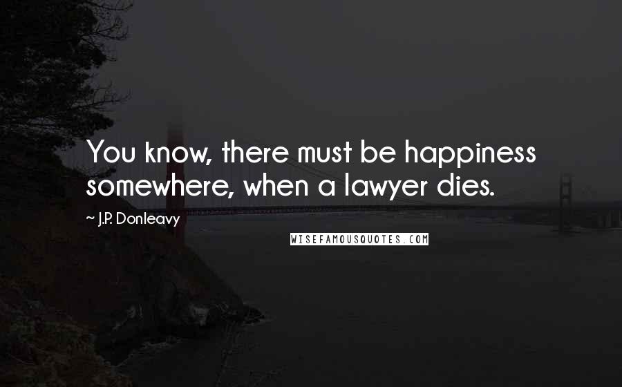 J.P. Donleavy Quotes: You know, there must be happiness somewhere, when a lawyer dies.