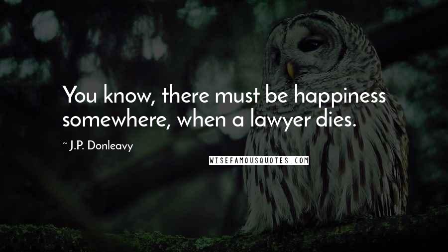 J.P. Donleavy Quotes: You know, there must be happiness somewhere, when a lawyer dies.