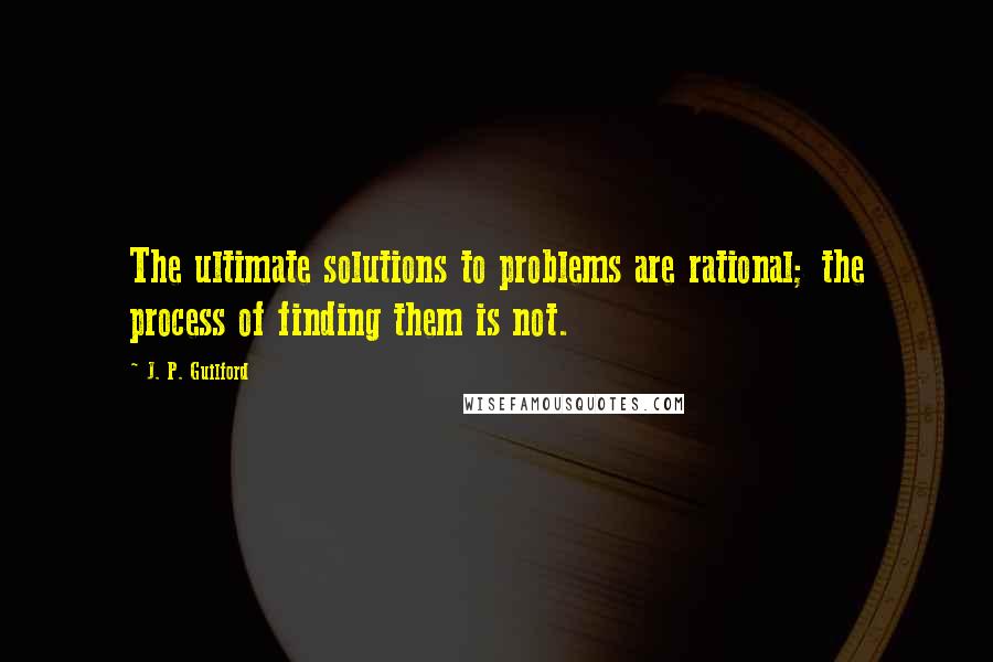 J. P. Guilford Quotes: The ultimate solutions to problems are rational; the process of finding them is not.