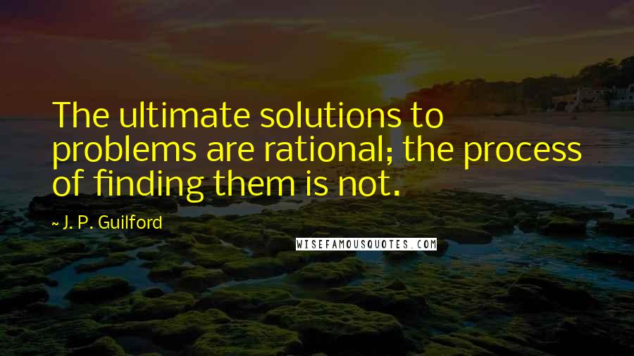 J. P. Guilford Quotes: The ultimate solutions to problems are rational; the process of finding them is not.