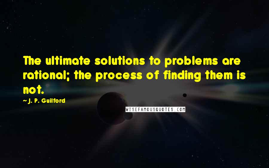 J. P. Guilford Quotes: The ultimate solutions to problems are rational; the process of finding them is not.