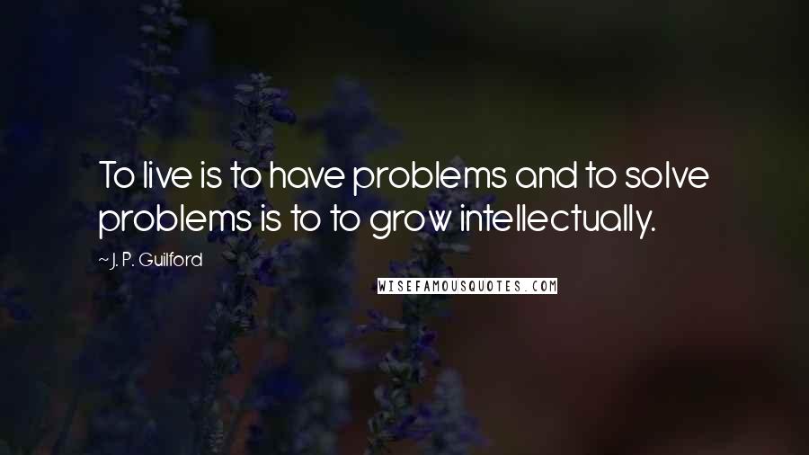 J. P. Guilford Quotes: To live is to have problems and to solve problems is to to grow intellectually.