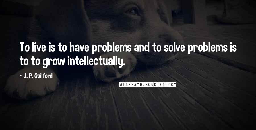 J. P. Guilford Quotes: To live is to have problems and to solve problems is to to grow intellectually.