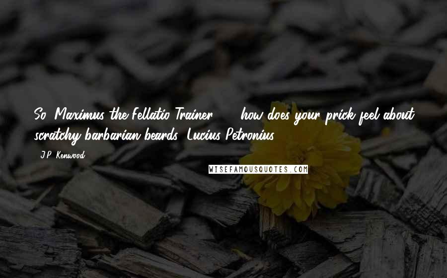 J.P. Kenwood Quotes: So, Maximus the Fellatio Trainer  -  how does your prick feel about scratchy barbarian beards?"Lucius Petronius