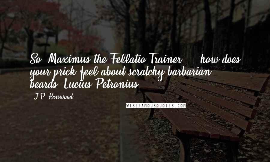 J.P. Kenwood Quotes: So, Maximus the Fellatio Trainer  -  how does your prick feel about scratchy barbarian beards?"Lucius Petronius