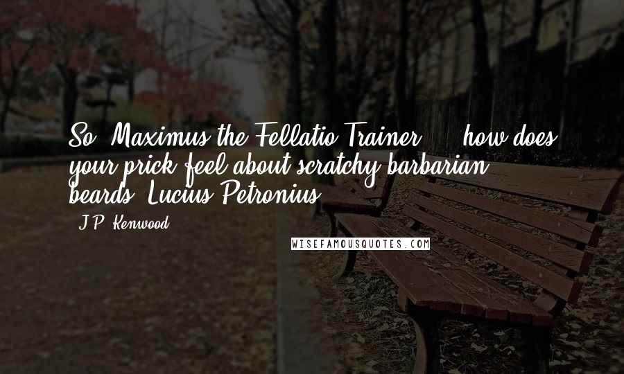 J.P. Kenwood Quotes: So, Maximus the Fellatio Trainer - how does your prick feel about scratchy barbarian beards?"Lucius Petronius