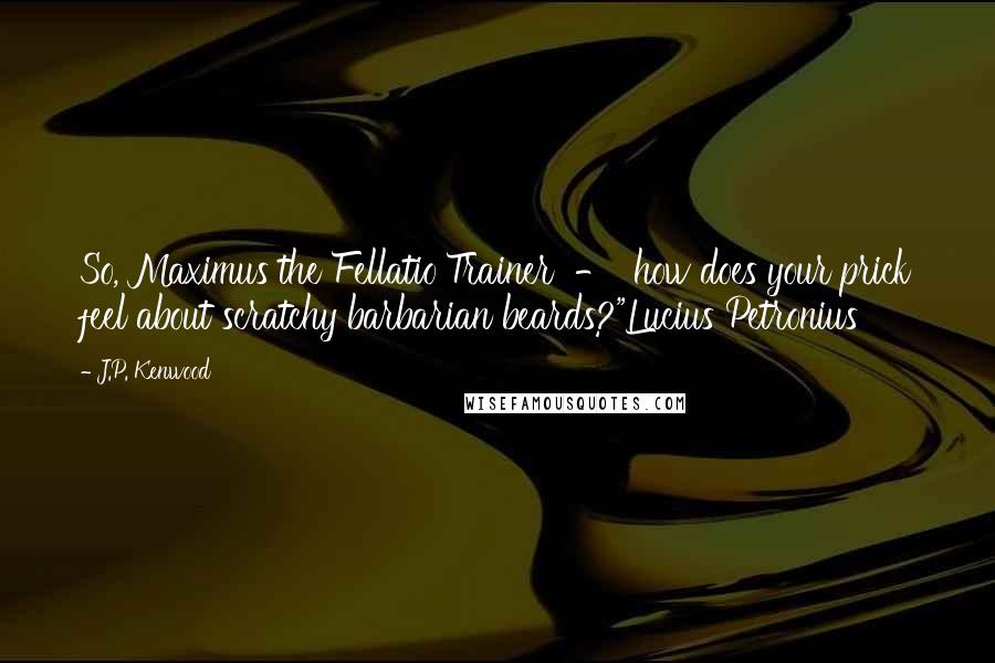 J.P. Kenwood Quotes: So, Maximus the Fellatio Trainer - how does your prick feel about scratchy barbarian beards?"Lucius Petronius