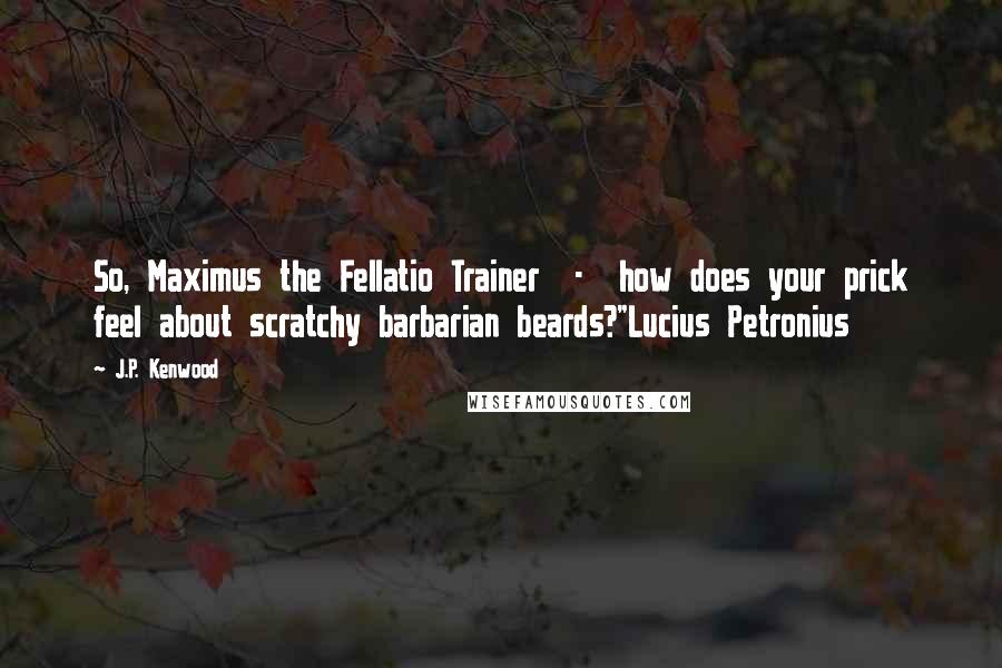 J.P. Kenwood Quotes: So, Maximus the Fellatio Trainer  -  how does your prick feel about scratchy barbarian beards?"Lucius Petronius