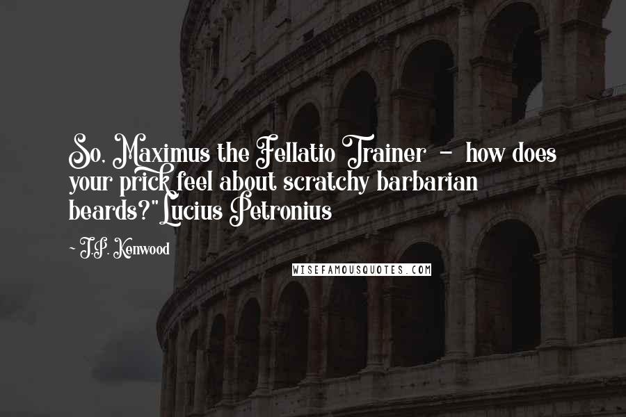 J.P. Kenwood Quotes: So, Maximus the Fellatio Trainer  -  how does your prick feel about scratchy barbarian beards?"Lucius Petronius